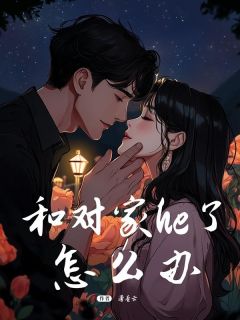 （好书推荐）和对家he了怎么办小说最新章节小说全文阅读