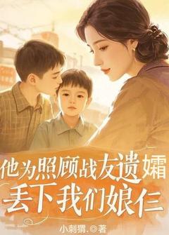 他为照顾战友遗孀，丢下我们娘仨阿华王卫国小说完整在线阅读