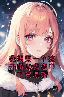 我想要一个孩子所以我选中了贺璟尧主角是贺璟尧温浅小说百度云全文完整版阅读