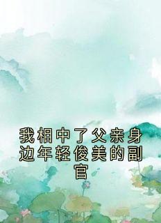 我相中了父亲身边年轻俊美的副官小说在线阅读，主角宋温玉夏槐川精彩段落最新篇