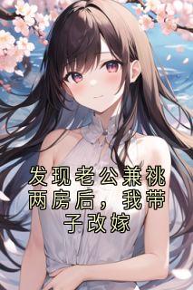 抖音热推小说发现老公兼祧两房后，我带子改嫁全文在线阅读
