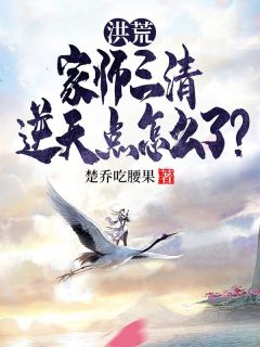 洪荒：家师三清，逆天点怎么了？by楚乔吃腰果(楚乔元始)未删节免费阅读