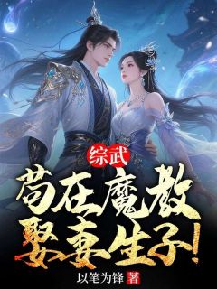 新上综武，苟在魔教，娶妻生子！以笔为锋小说免费阅读