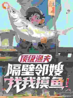 (独家)顶级渔夫，隔壁邻嫂找我摸鱼！齐振邦顾晚晴小说