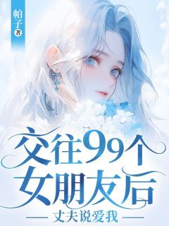 沐雪薇何浅浅宋云龙小说(交往99个女朋友后，丈夫说爱我)_沐雪薇何浅浅宋云龙小说最新章节