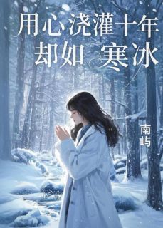 用心浇灌十年，却如寒冰秦静顾时牧小说全文阅读