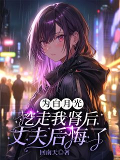抖音为白月光挖走我肾后，丈夫后悔了txt小说阅读