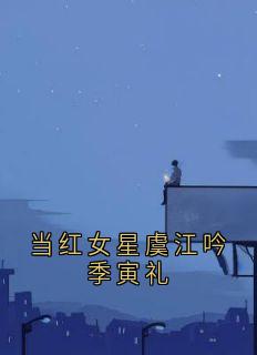 主角虞江吟季寅礼小说完整版-当红女星虞江吟季寅礼免费阅读全文-暗夜阅读网
