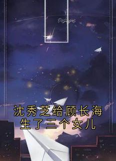 沈秀芝写的小说沈秀芝给顾长海生了三个女儿在线阅读