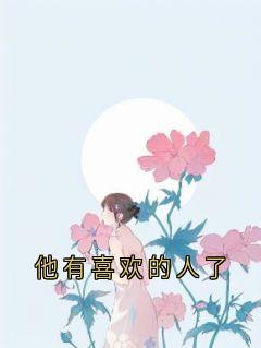 他有喜欢的人了免费章节他有喜欢的人了点我搜索全章节小说