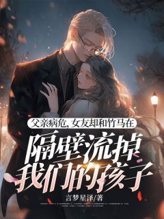 父亲病危，女友却和竹马在隔壁流掉我们的孩子(言梦星泽小说)小说最新章节