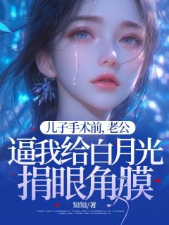 抖音完结儿子手术前，老公逼我给白月光捐眼角膜乔白露楚天阔(全文在线阅读)