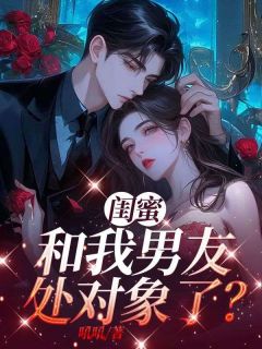 闺蜜和我男友处对象了？小说(完结)-林婉清苏晴无删减阅读