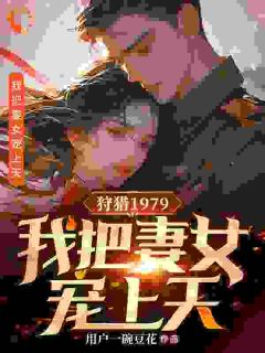好文热推小说狩猎1979：我把妻女宠上天主角赵蛮张翠全文在线阅读