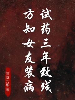 熬夜也要看完的试药三年致残，方知女友装病小说推荐