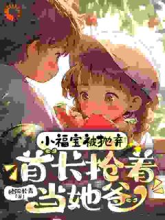 老书虫书荒推荐小福宝被抛弃，首长抢着当她爸txt小说阅读