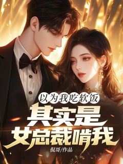 良心推荐以为我吃软饭，其实是女总裁啃我！小说试读