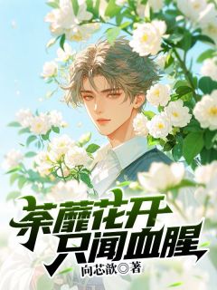 荼蘼花开，只闻血腥小说免费版阅读抖音热文