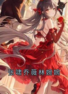 张啸乔薇林婉婉(全章节)-乔薇张啸林婉婉在线阅读