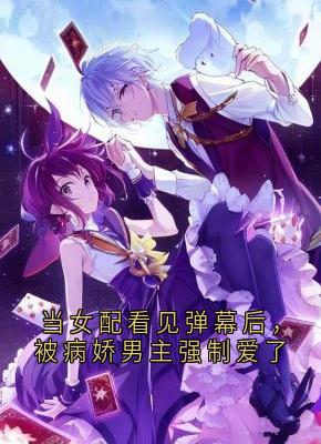 抖音当女配看见弹幕后，被病娇男主强制爱了小说章节阅读
