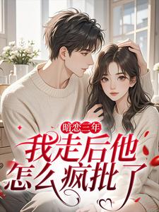 暗恋三年，我走后他怎么疯批了(新书)小说_沈知禾周砚之阅读