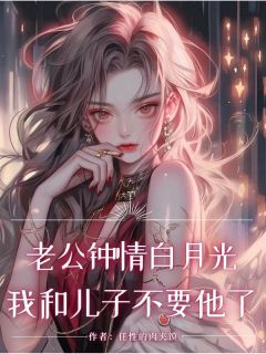 热门推荐老公钟情白月光，我和儿子不要他了by任性的肉夹馍小说正版在线