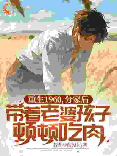 主角刘东沈清月小说完整版-重生1960，分家后带着老婆孩子顿顿吃肉免费阅读全文