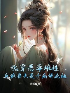 优质新书魂穿恶毒雌性，反派兽夫是个病娇疯批最新章节小说全文阅读