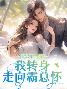 （全集-免费）渣男不惜我？我转身走向霸总怀完本小说_沈书柠陆庭煊全文免费阅读