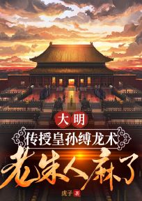 大明：传授皇孙缚龙术，老朱人麻了韩辰朱英小说全文-大明：传授皇孙缚龙术，老朱人麻了小说