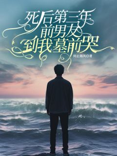新上死后第三年，前男友到我墓前哭何止海风小说免费阅读
