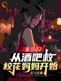 无弹窗小说重回02：从酒吧救校花妈妈开始 作者花与剑-暗夜阅读网