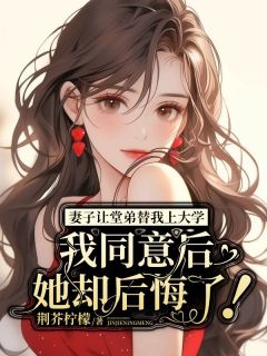 妻子让堂弟替我上大学，我同意后她却后悔了！江悦何清辰小说全章节最新阅读