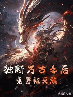 精品小说独断万古之后，竟要被灭族全文目录畅读