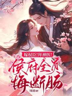 快手嫁权臣！拜神医！侯府全员悔断肠小说全本章节大结局