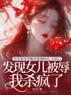 替老婆顶罪她却兼祧两房，出狱后发现女儿被辱我杀疯了小说百度云完整章节列表免费阅读