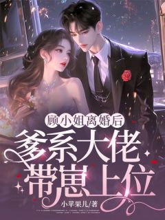 顾小姐离婚后，爹系大佬带崽上位小说_顾小姐离婚后，爹系大佬带崽上位小说结局阅读