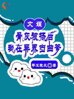 文娱：骨灰被扬后我在异界当曲爹精彩章节-文娱：骨灰被扬后我在异界当曲爹免费阅读全文