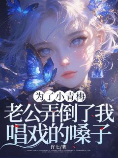 小说推荐为了小青梅，老公弄倒了我唱戏的嗓子完结版全章节阅读