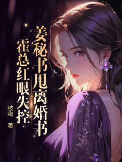 姜秘书甩离婚书，霍总红眼失控章节全目录 姜沁霍斯礼全文免费阅读