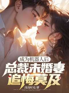 成为机器人后，总裁未婚妻追悔莫及快手热推裴思屿沈静姝免费阅读