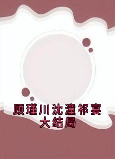 沈潼顾瑾川(原文完整)顾瑾川沈潼祁宴大结局无弹窗免费阅读-暗夜阅读网