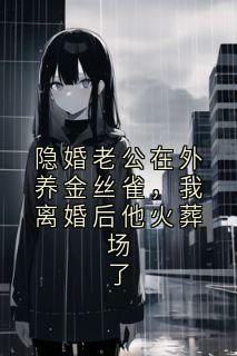 隐婚老公在外养金丝雀，我离婚后他火葬场了无弹窗在线阅读