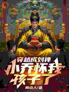 穿越成刘禅，小乔怀我孩子了小说最新章节 刘禅小乔结局是什么