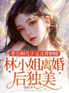 精彩小说林芷晴陆时延老公和儿子又又背刺她，林小姐离婚后独美！全文目录畅读