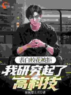 表白校花被拒，我研究起了高科技云野武楠楠小说_表白校花被拒，我研究起了高科技完结版阅读