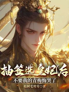 抽签选皇妃后，不要我的青梅悔哭了by松树毛茸茸小说完结版在线阅读