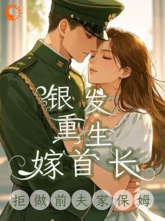 (抖音)拒做前夫家保姆，银发重生嫁首长 主角贺心芸狄首长