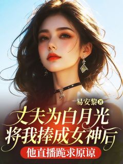 丈夫为白月光将我捧成女神后，他直播跪求原谅陆安明姜清宁大结局在线阅读