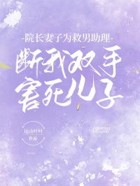 好看的院长妻子为救男助理，断我双手害死儿子小说-院长妻子为救男助理，断我双手害死儿子最新章节阅读